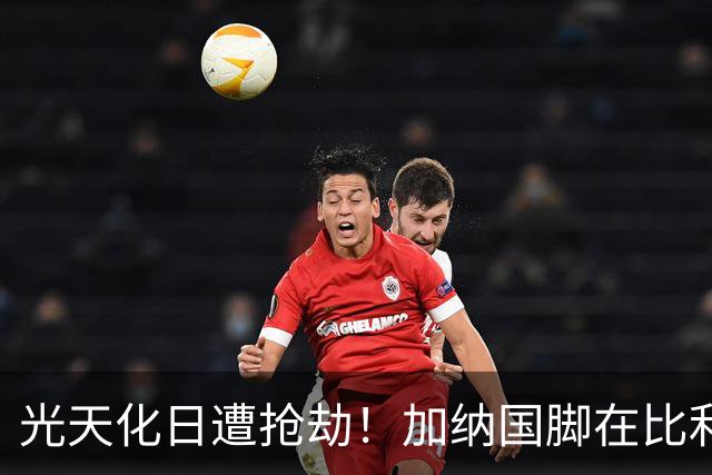 光天化日遭抢劫！加纳国脚在比利时首都被5人暴力抢走手机劳力士