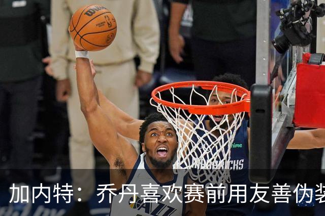 加内特：乔丹喜欢赛前用友善伪装自己 随后在场上把我打爆